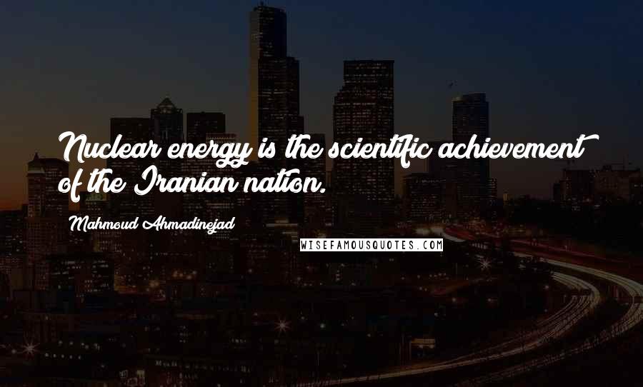 Mahmoud Ahmadinejad Quotes: Nuclear energy is the scientific achievement of the Iranian nation.