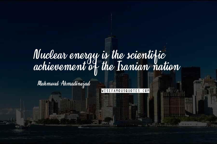 Mahmoud Ahmadinejad Quotes: Nuclear energy is the scientific achievement of the Iranian nation.