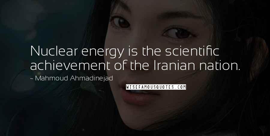 Mahmoud Ahmadinejad Quotes: Nuclear energy is the scientific achievement of the Iranian nation.