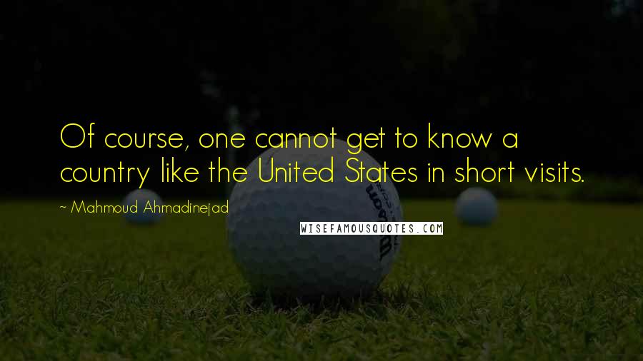 Mahmoud Ahmadinejad Quotes: Of course, one cannot get to know a country like the United States in short visits.