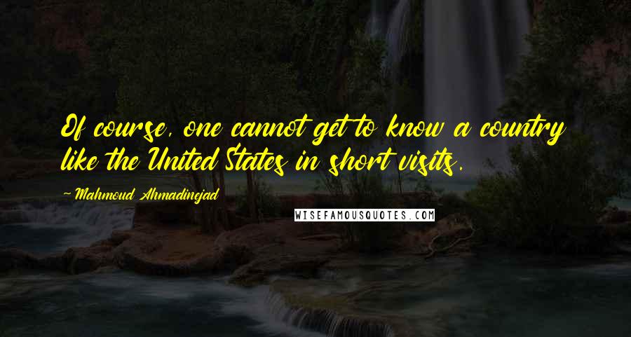 Mahmoud Ahmadinejad Quotes: Of course, one cannot get to know a country like the United States in short visits.