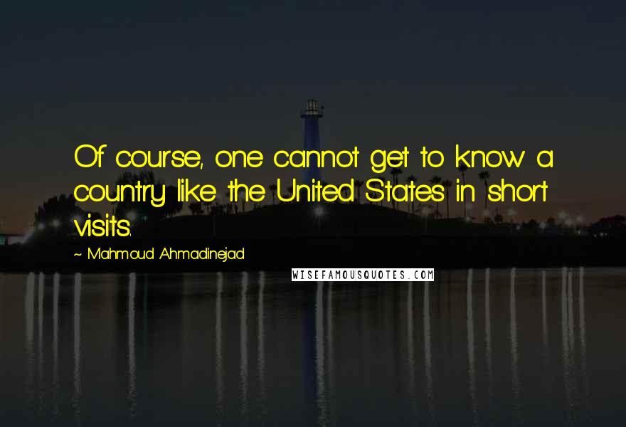 Mahmoud Ahmadinejad Quotes: Of course, one cannot get to know a country like the United States in short visits.