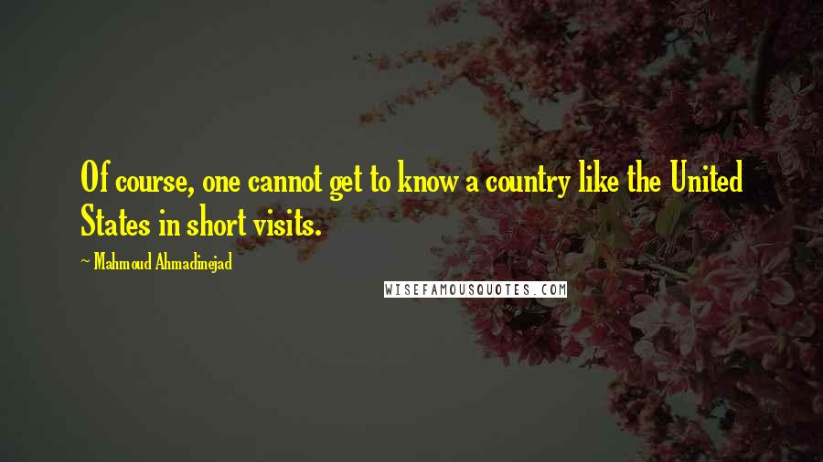 Mahmoud Ahmadinejad Quotes: Of course, one cannot get to know a country like the United States in short visits.