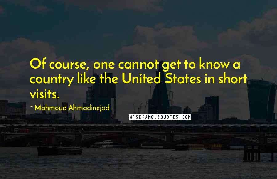 Mahmoud Ahmadinejad Quotes: Of course, one cannot get to know a country like the United States in short visits.