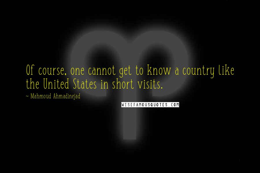 Mahmoud Ahmadinejad Quotes: Of course, one cannot get to know a country like the United States in short visits.