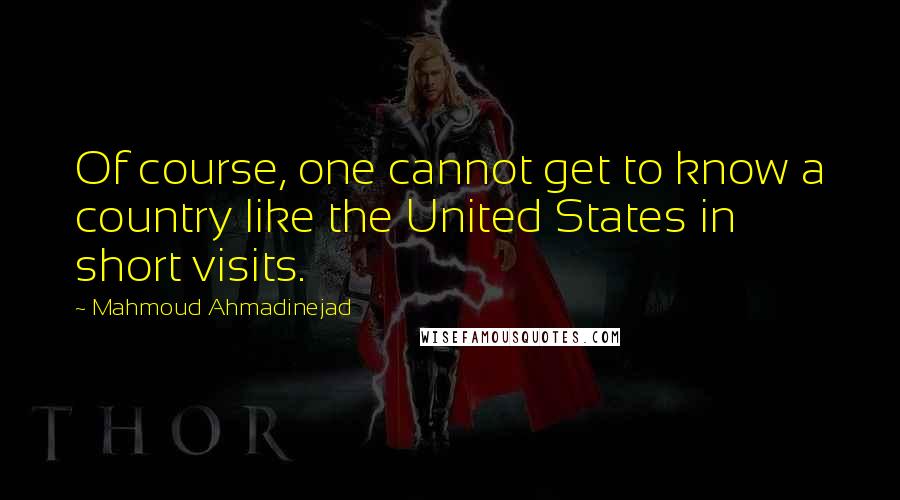 Mahmoud Ahmadinejad Quotes: Of course, one cannot get to know a country like the United States in short visits.