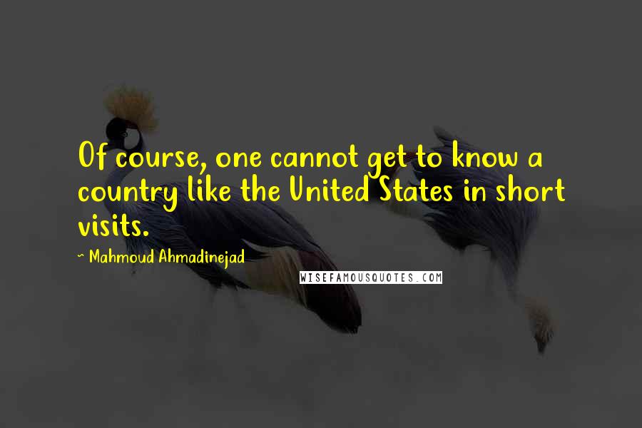 Mahmoud Ahmadinejad Quotes: Of course, one cannot get to know a country like the United States in short visits.