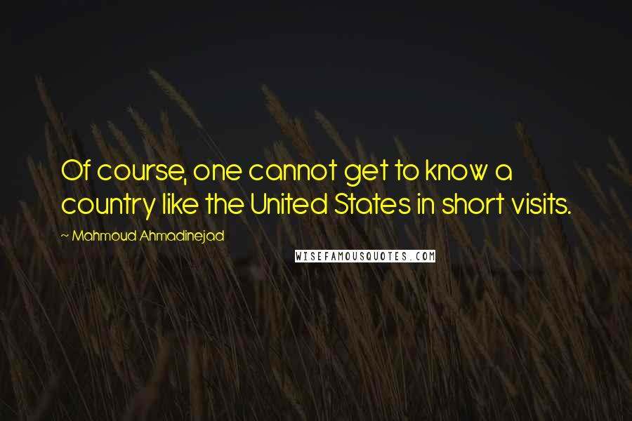 Mahmoud Ahmadinejad Quotes: Of course, one cannot get to know a country like the United States in short visits.