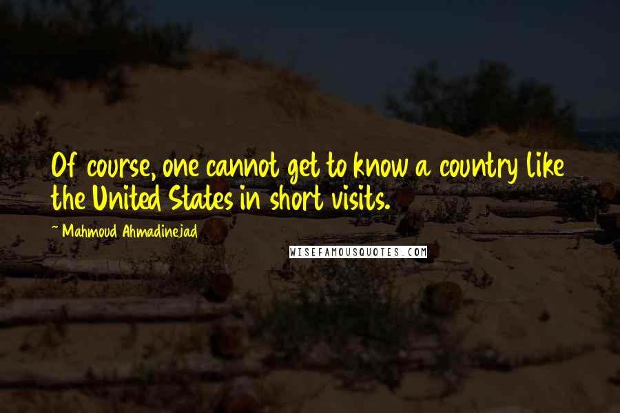 Mahmoud Ahmadinejad Quotes: Of course, one cannot get to know a country like the United States in short visits.