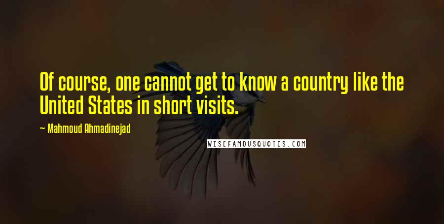 Mahmoud Ahmadinejad Quotes: Of course, one cannot get to know a country like the United States in short visits.