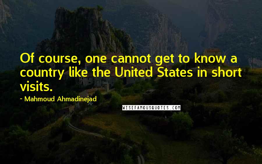 Mahmoud Ahmadinejad Quotes: Of course, one cannot get to know a country like the United States in short visits.