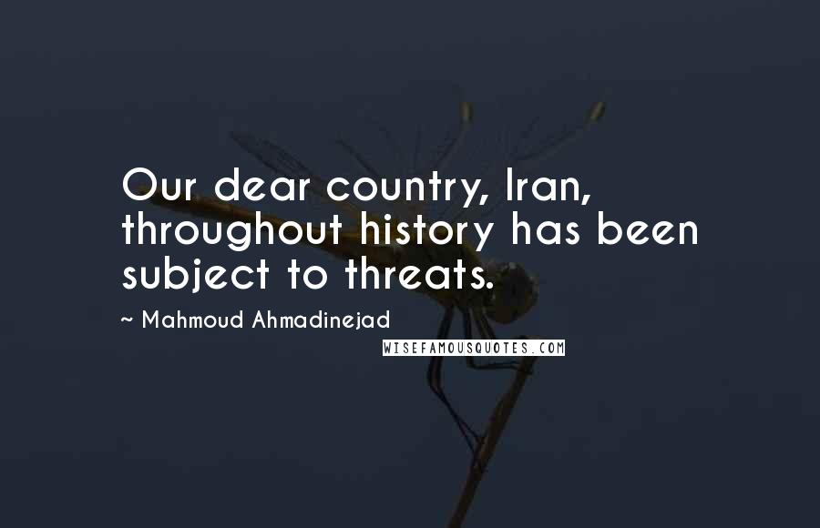 Mahmoud Ahmadinejad Quotes: Our dear country, Iran, throughout history has been subject to threats.