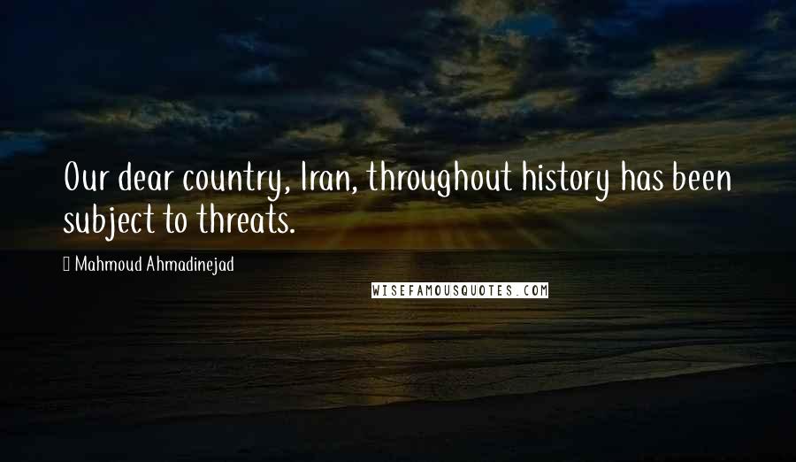 Mahmoud Ahmadinejad Quotes: Our dear country, Iran, throughout history has been subject to threats.