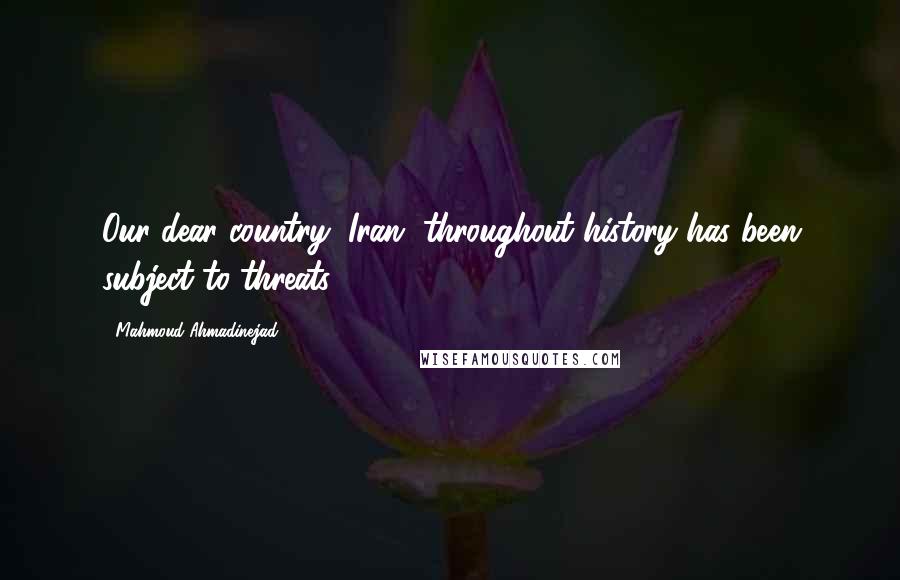 Mahmoud Ahmadinejad Quotes: Our dear country, Iran, throughout history has been subject to threats.