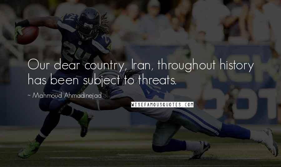 Mahmoud Ahmadinejad Quotes: Our dear country, Iran, throughout history has been subject to threats.