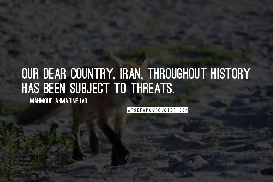 Mahmoud Ahmadinejad Quotes: Our dear country, Iran, throughout history has been subject to threats.