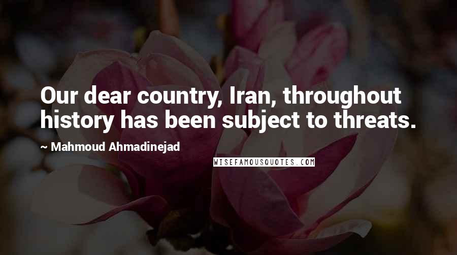 Mahmoud Ahmadinejad Quotes: Our dear country, Iran, throughout history has been subject to threats.