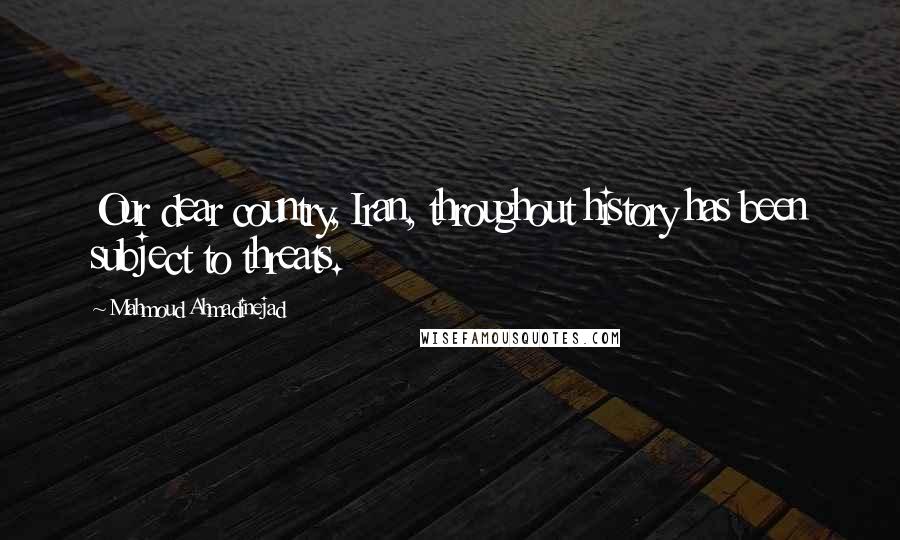 Mahmoud Ahmadinejad Quotes: Our dear country, Iran, throughout history has been subject to threats.