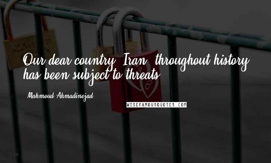 Mahmoud Ahmadinejad Quotes: Our dear country, Iran, throughout history has been subject to threats.