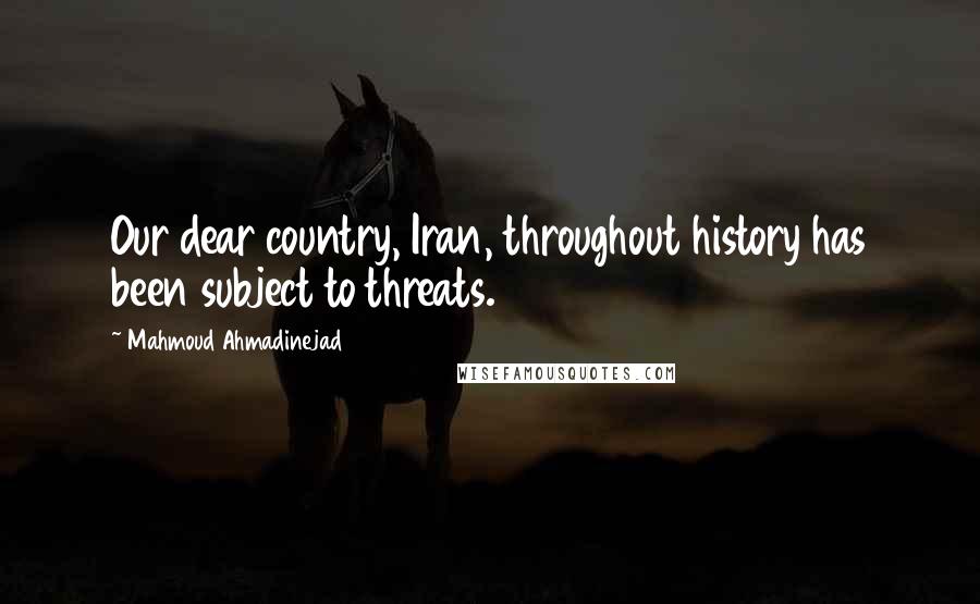 Mahmoud Ahmadinejad Quotes: Our dear country, Iran, throughout history has been subject to threats.