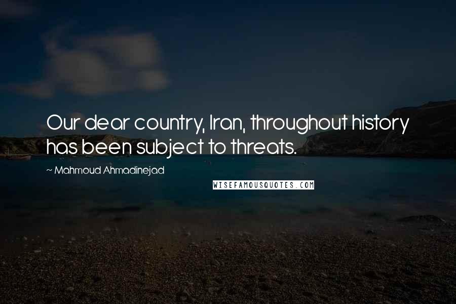 Mahmoud Ahmadinejad Quotes: Our dear country, Iran, throughout history has been subject to threats.