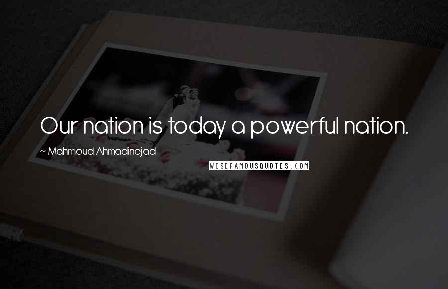 Mahmoud Ahmadinejad Quotes: Our nation is today a powerful nation.