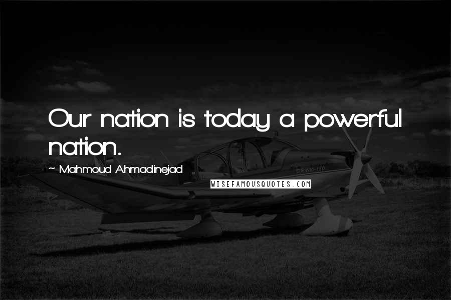 Mahmoud Ahmadinejad Quotes: Our nation is today a powerful nation.