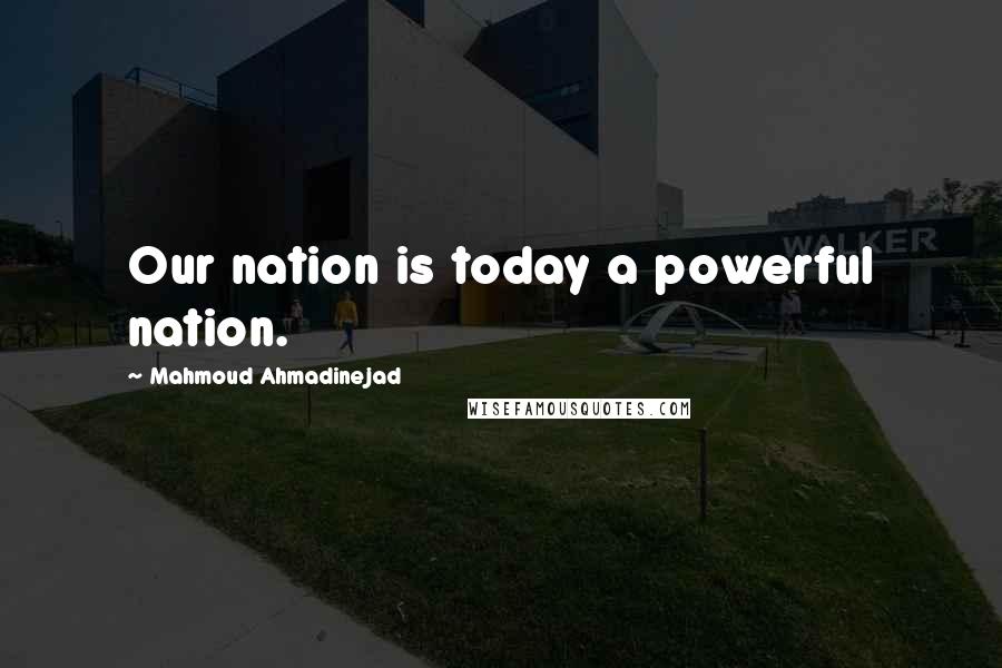 Mahmoud Ahmadinejad Quotes: Our nation is today a powerful nation.