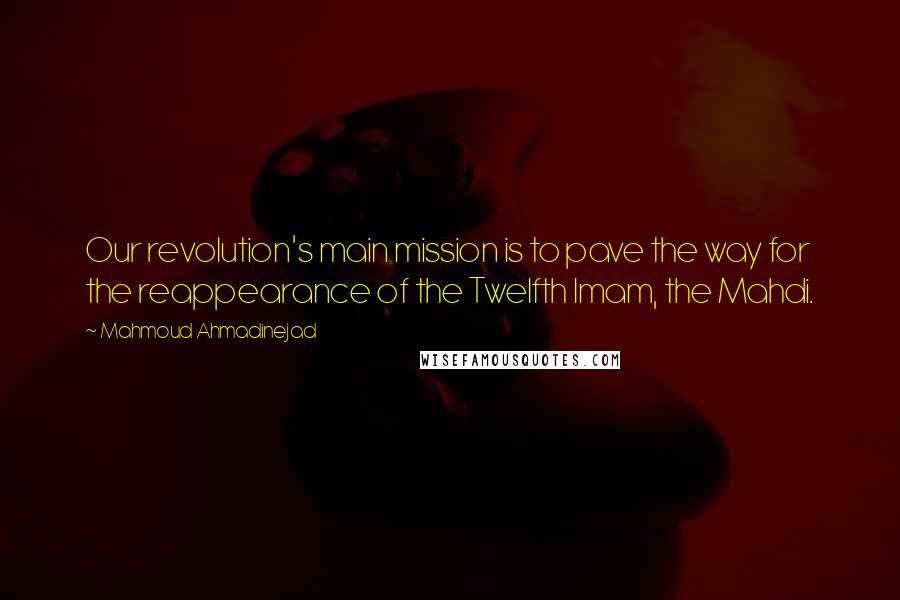 Mahmoud Ahmadinejad Quotes: Our revolution's main mission is to pave the way for the reappearance of the Twelfth Imam, the Mahdi.