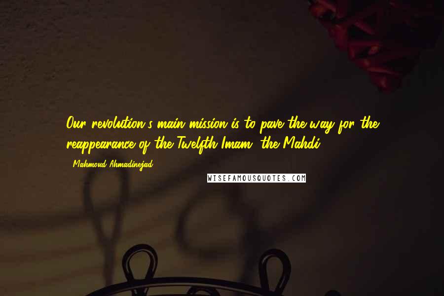 Mahmoud Ahmadinejad Quotes: Our revolution's main mission is to pave the way for the reappearance of the Twelfth Imam, the Mahdi.