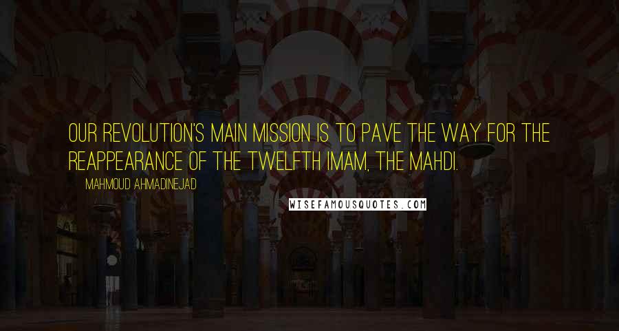 Mahmoud Ahmadinejad Quotes: Our revolution's main mission is to pave the way for the reappearance of the Twelfth Imam, the Mahdi.