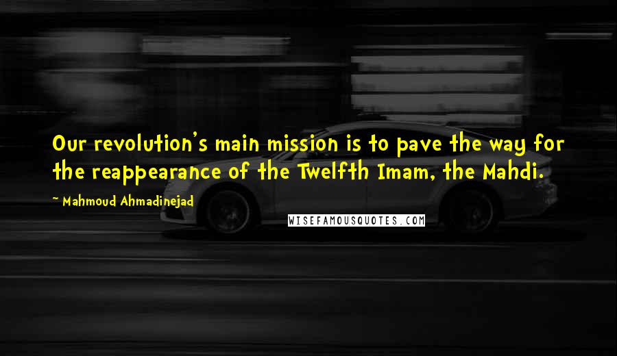 Mahmoud Ahmadinejad Quotes: Our revolution's main mission is to pave the way for the reappearance of the Twelfth Imam, the Mahdi.