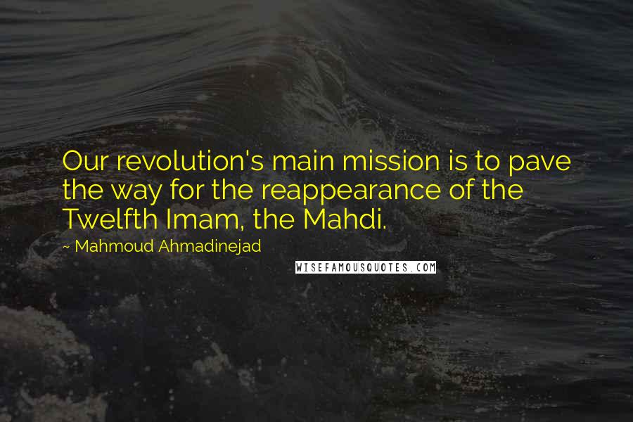 Mahmoud Ahmadinejad Quotes: Our revolution's main mission is to pave the way for the reappearance of the Twelfth Imam, the Mahdi.