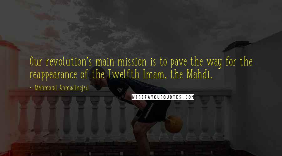 Mahmoud Ahmadinejad Quotes: Our revolution's main mission is to pave the way for the reappearance of the Twelfth Imam, the Mahdi.