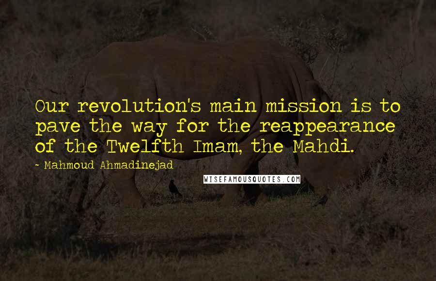 Mahmoud Ahmadinejad Quotes: Our revolution's main mission is to pave the way for the reappearance of the Twelfth Imam, the Mahdi.