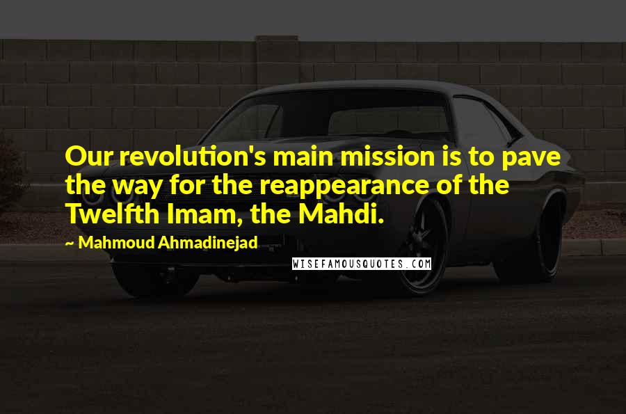 Mahmoud Ahmadinejad Quotes: Our revolution's main mission is to pave the way for the reappearance of the Twelfth Imam, the Mahdi.