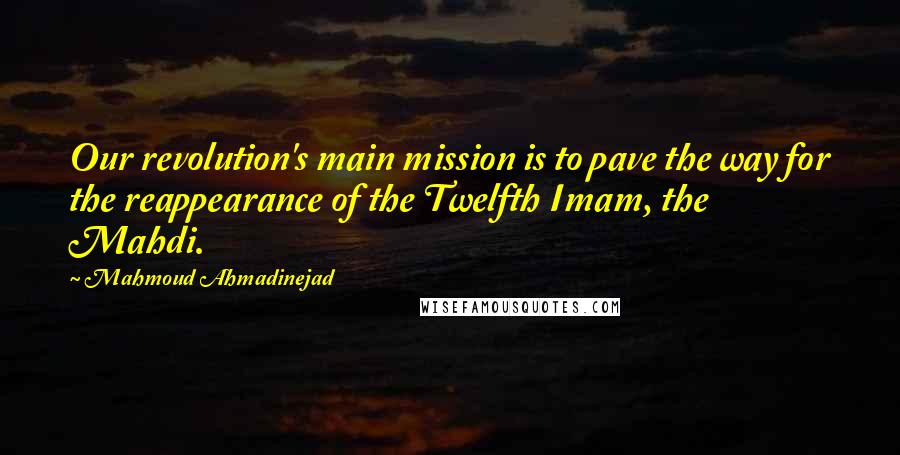 Mahmoud Ahmadinejad Quotes: Our revolution's main mission is to pave the way for the reappearance of the Twelfth Imam, the Mahdi.