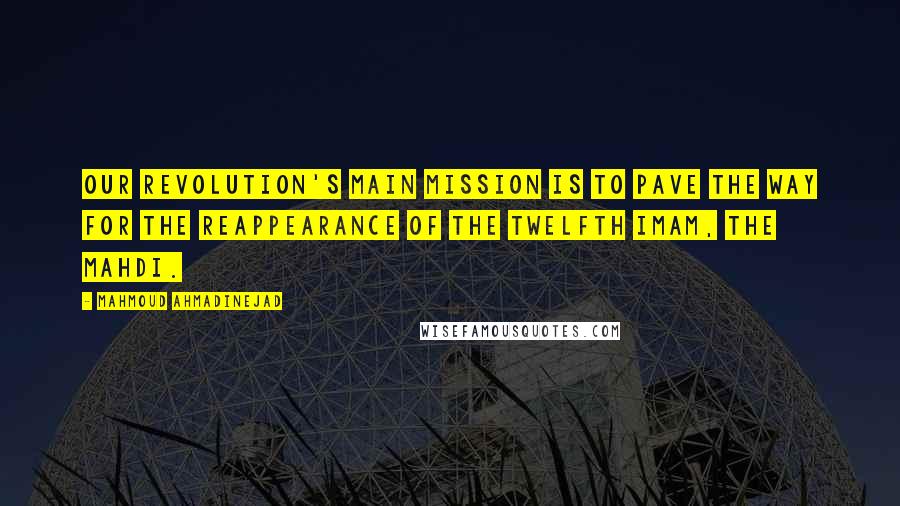 Mahmoud Ahmadinejad Quotes: Our revolution's main mission is to pave the way for the reappearance of the Twelfth Imam, the Mahdi.