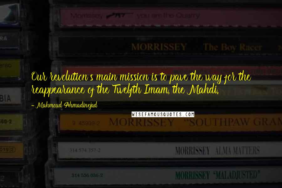 Mahmoud Ahmadinejad Quotes: Our revolution's main mission is to pave the way for the reappearance of the Twelfth Imam, the Mahdi.