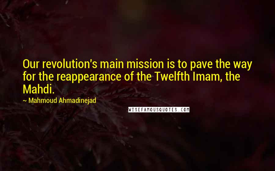 Mahmoud Ahmadinejad Quotes: Our revolution's main mission is to pave the way for the reappearance of the Twelfth Imam, the Mahdi.