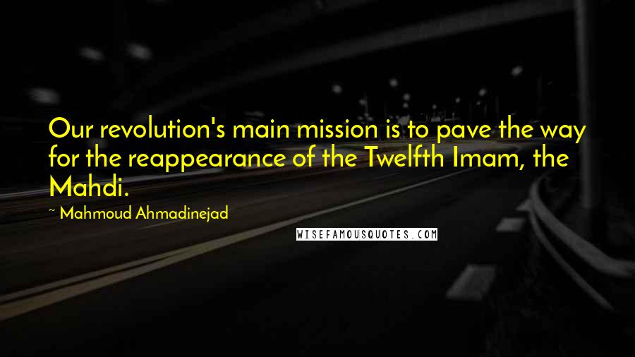 Mahmoud Ahmadinejad Quotes: Our revolution's main mission is to pave the way for the reappearance of the Twelfth Imam, the Mahdi.
