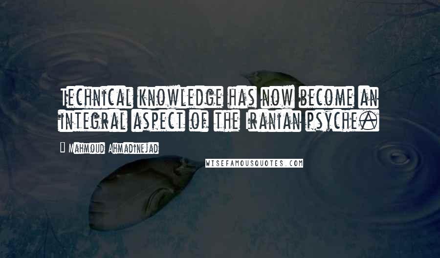 Mahmoud Ahmadinejad Quotes: Technical knowledge has now become an integral aspect of the Iranian psyche.