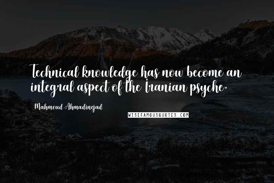 Mahmoud Ahmadinejad Quotes: Technical knowledge has now become an integral aspect of the Iranian psyche.