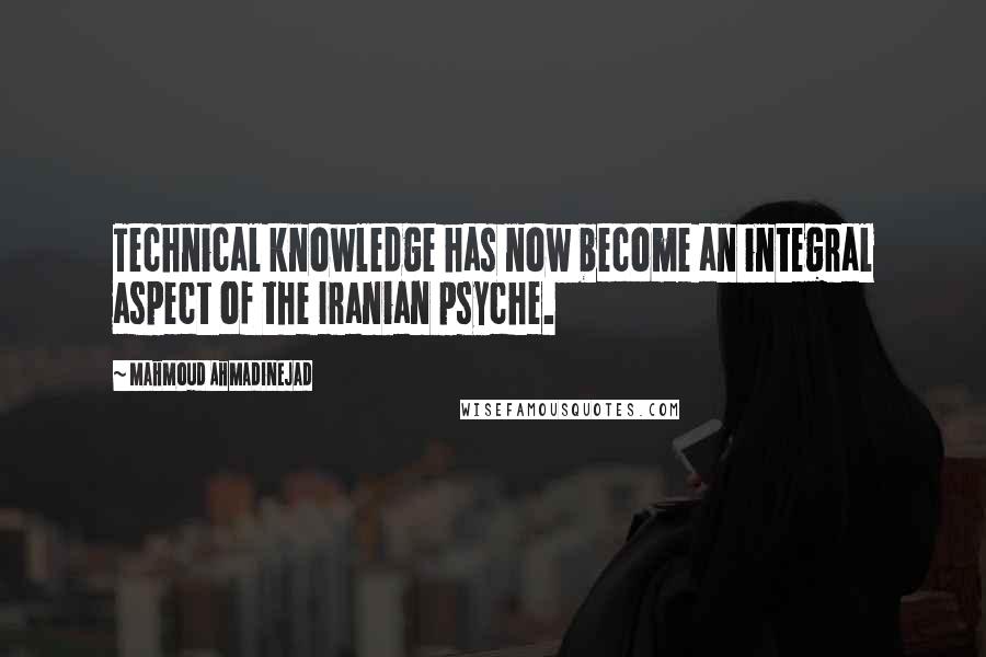 Mahmoud Ahmadinejad Quotes: Technical knowledge has now become an integral aspect of the Iranian psyche.