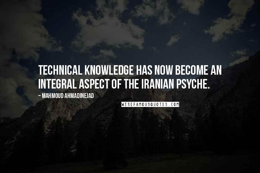 Mahmoud Ahmadinejad Quotes: Technical knowledge has now become an integral aspect of the Iranian psyche.