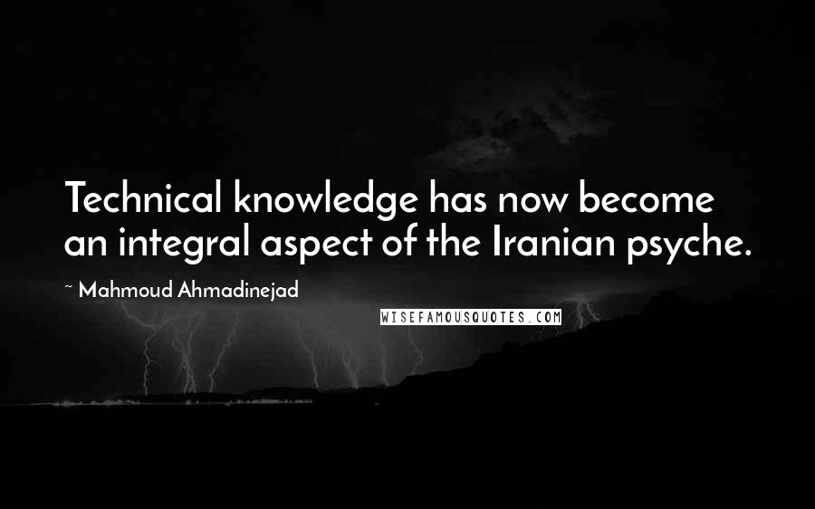 Mahmoud Ahmadinejad Quotes: Technical knowledge has now become an integral aspect of the Iranian psyche.