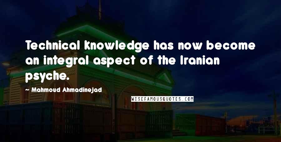 Mahmoud Ahmadinejad Quotes: Technical knowledge has now become an integral aspect of the Iranian psyche.