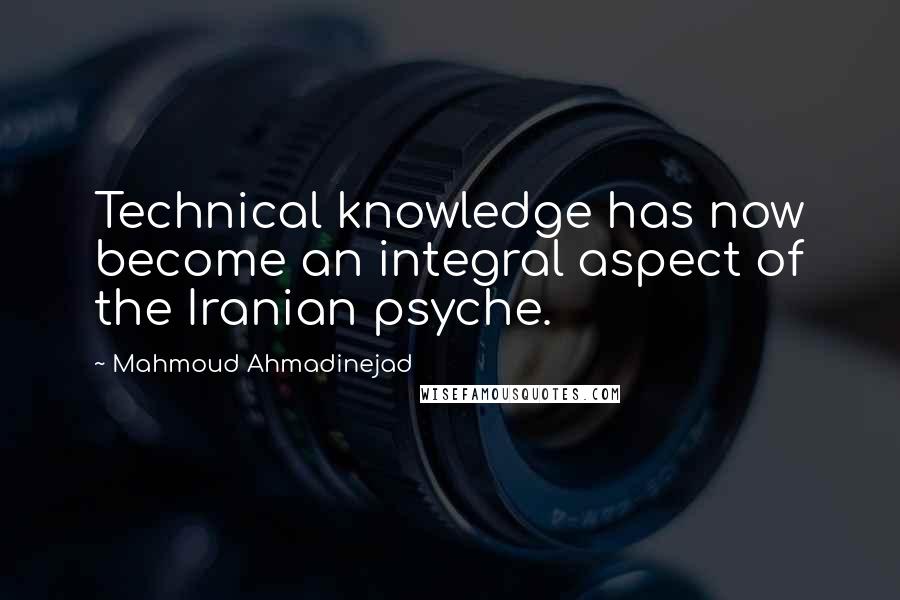 Mahmoud Ahmadinejad Quotes: Technical knowledge has now become an integral aspect of the Iranian psyche.