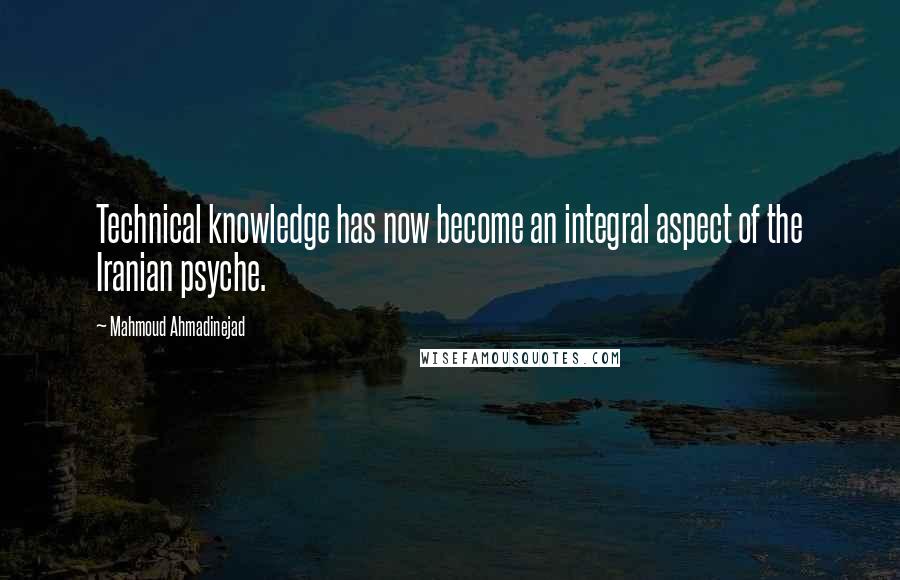 Mahmoud Ahmadinejad Quotes: Technical knowledge has now become an integral aspect of the Iranian psyche.