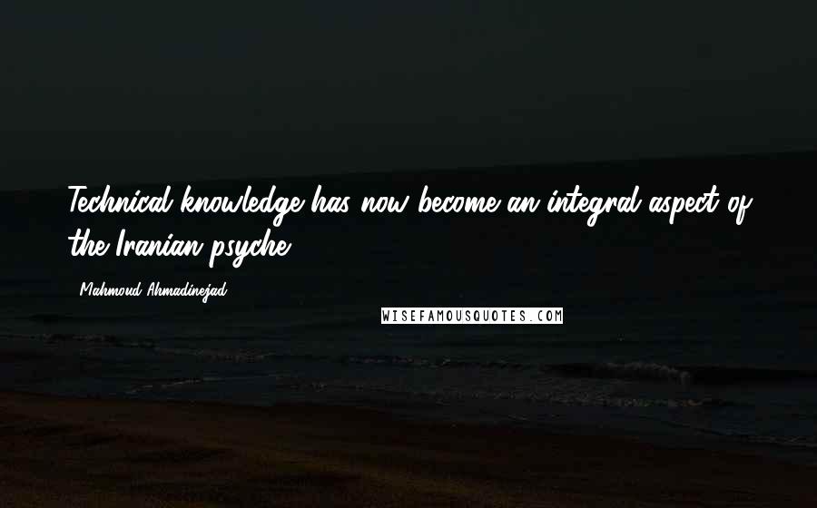 Mahmoud Ahmadinejad Quotes: Technical knowledge has now become an integral aspect of the Iranian psyche.